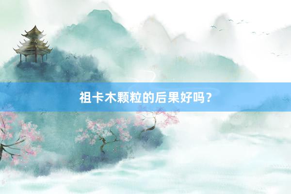 祖卡木颗粒的后果好吗？