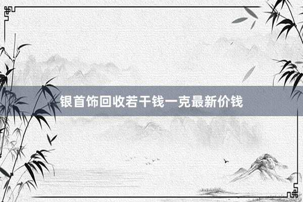 银首饰回收若干钱一克最新价钱